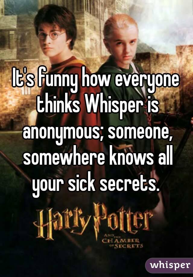 It's funny how everyone thinks Whisper is anonymous; someone, somewhere knows all your sick secrets. 