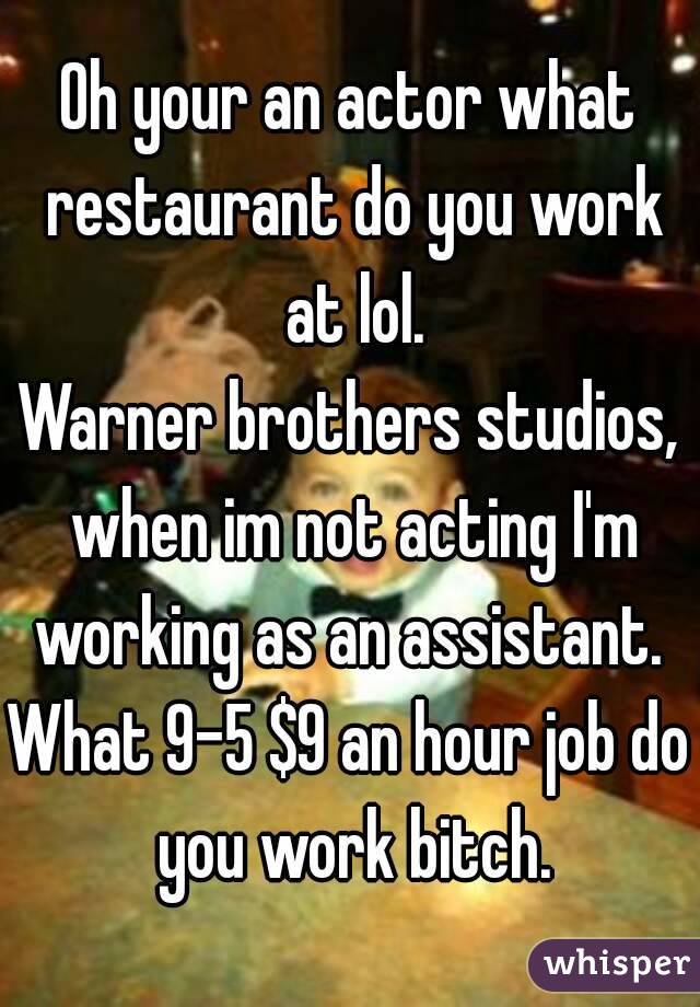 Oh your an actor what restaurant do you work at lol.
Warner brothers studios, when im not acting I'm working as an assistant. 
What 9-5 $9 an hour job do you work bitch.