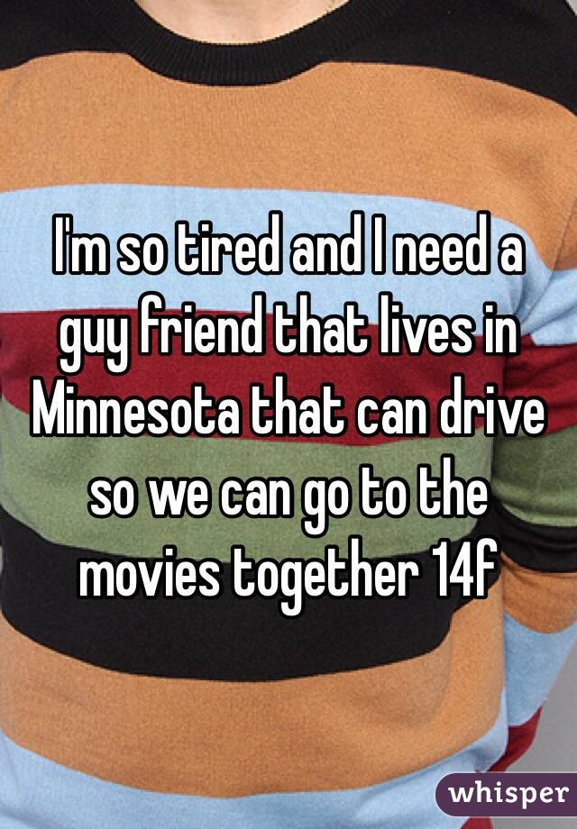 I'm so tired and I need a guy friend that lives in Minnesota that can drive so we can go to the movies together 14f