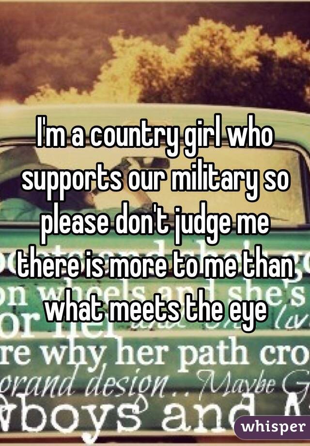 I'm a country girl who supports our military so please don't judge me there is more to me than what meets the eye