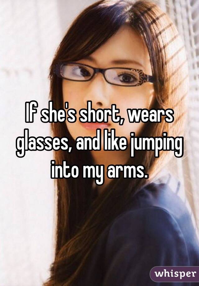 If she's short, wears glasses, and like jumping into my arms.