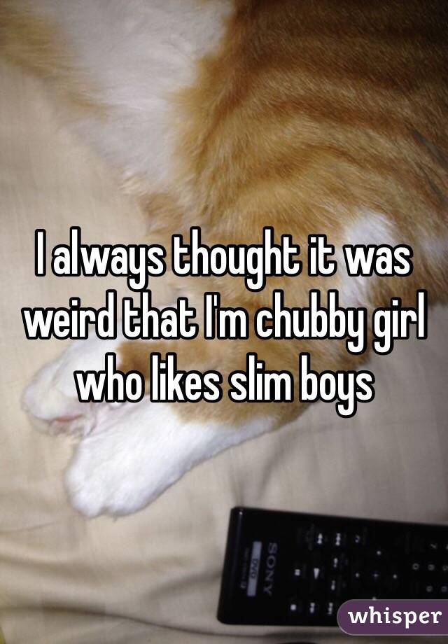 I always thought it was weird that I'm chubby girl who likes slim boys