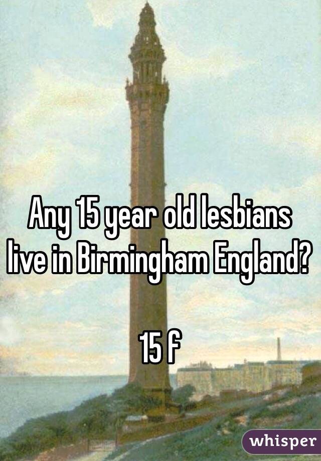 Any 15 year old lesbians live in Birmingham England? 

15 f
