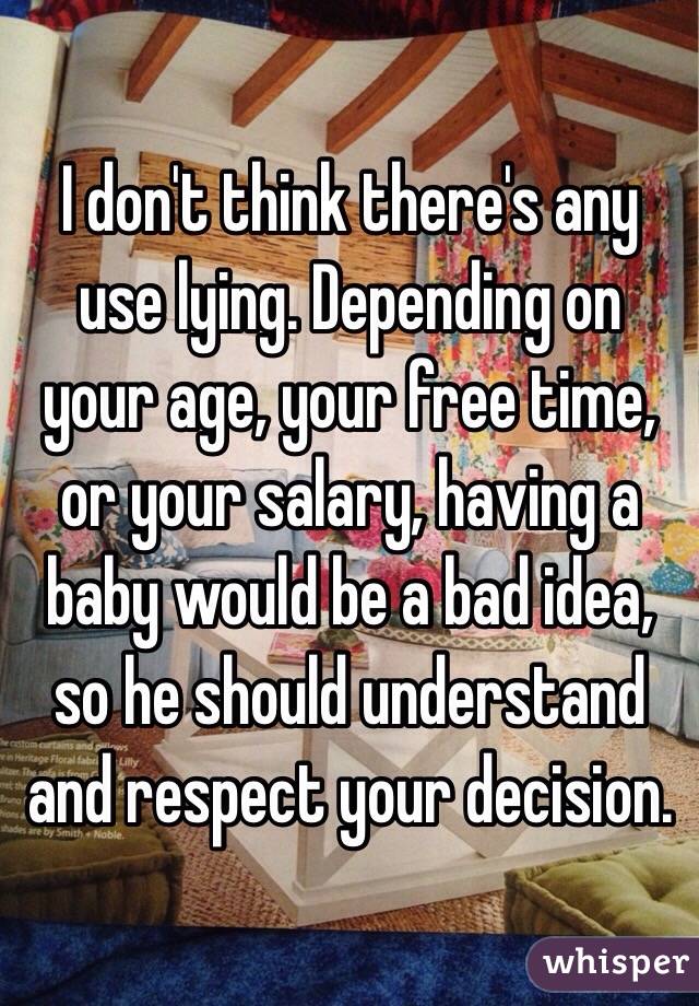 I don't think there's any use lying. Depending on your age, your free time, or your salary, having a baby would be a bad idea, so he should understand and respect your decision.