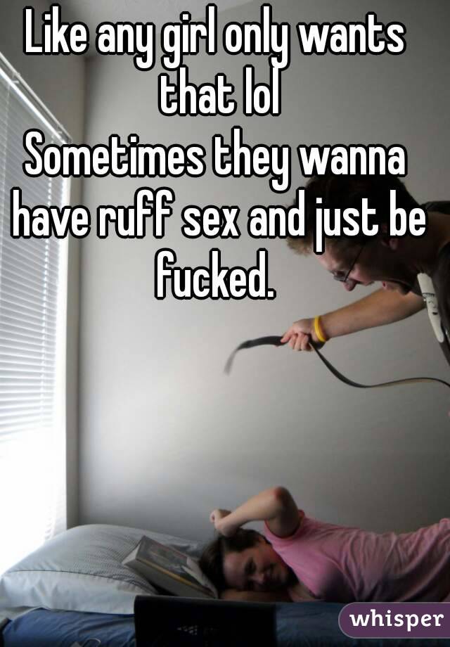 Like any girl only wants that lol
Sometimes they wanna have ruff sex and just be fucked. 