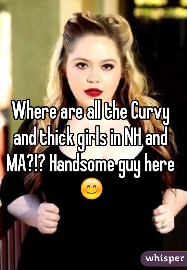 Where are all the Curvy and thick girls in NH and MA?!? Handsome guy here 😊