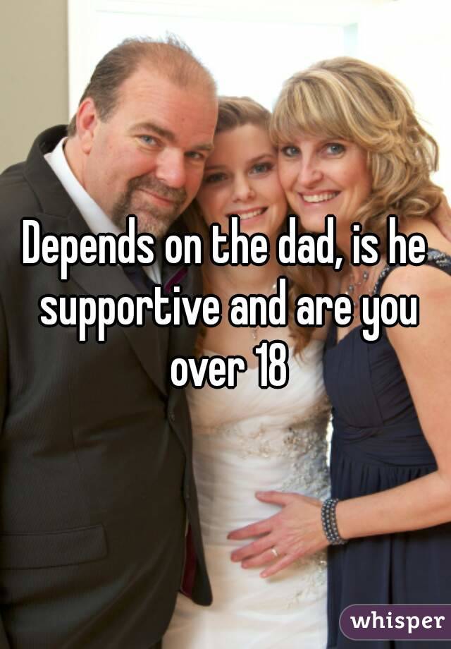 Depends on the dad, is he supportive and are you over 18