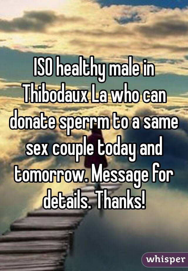 ISO healthy male in Thibodaux La who can donate sperrm to a same sex couple today and tomorrow. Message for details. Thanks! 