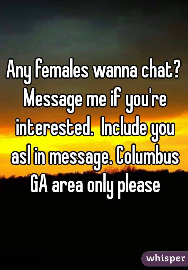Any females wanna chat? Message me if you're interested.  Include you asl in message. Columbus GA area only please