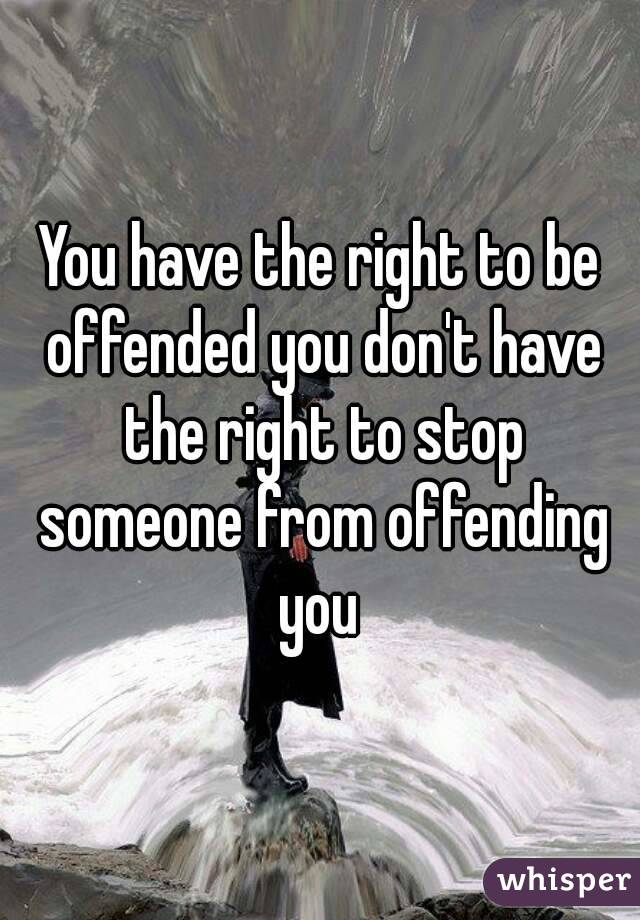 You have the right to be offended you don't have the right to stop someone from offending you 