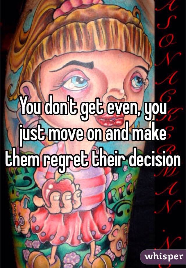 You don't get even, you just move on and make them regret their decision
