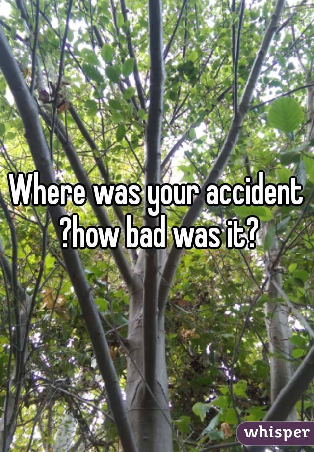 Where was your accident ?how bad was it?
