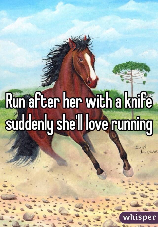 Run after her with a knife suddenly she'll love running 