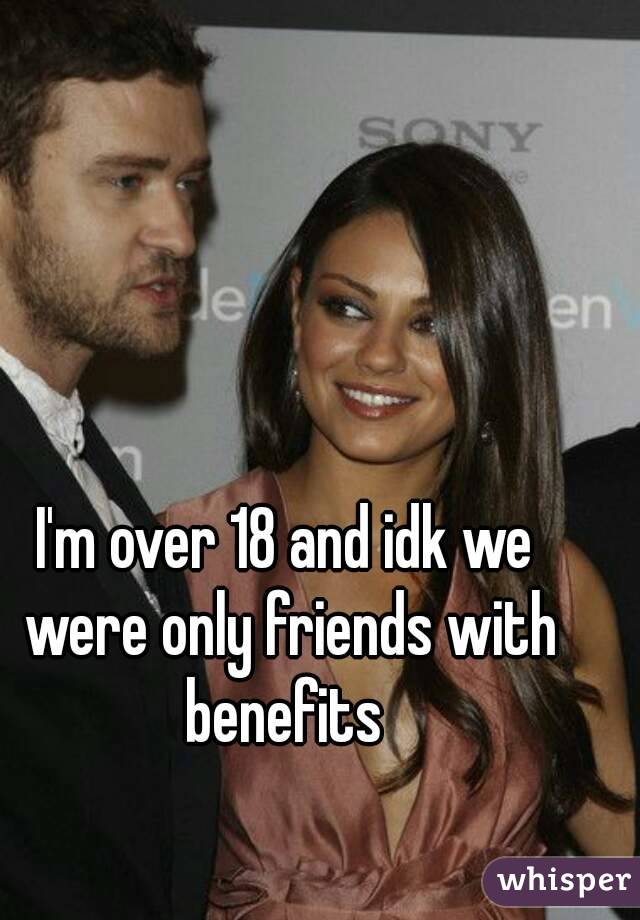 I'm over 18 and idk we were only friends with benefits 