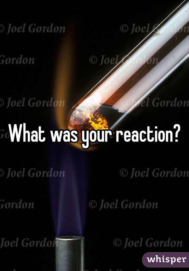 What was your reaction?