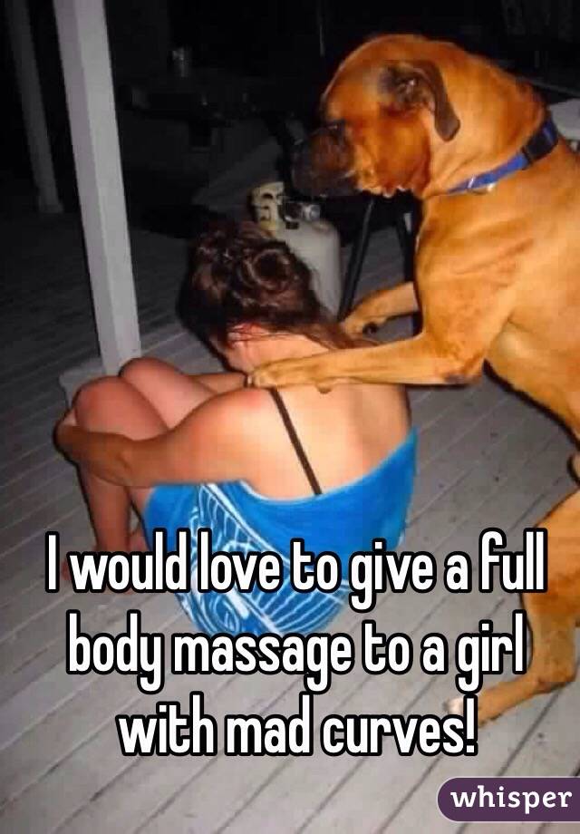 I would love to give a full body massage to a girl with mad curves!