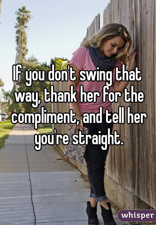 If you don't swing that way, thank her for the compliment, and tell her you're straight.