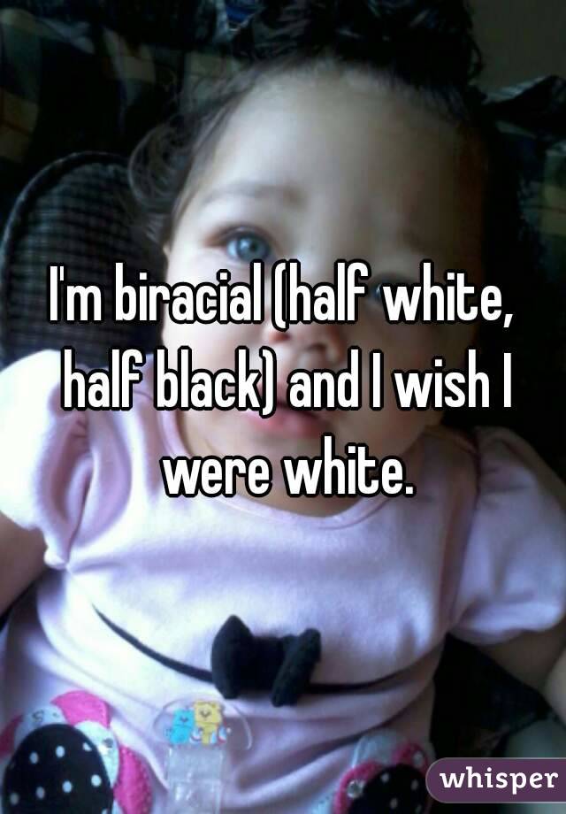 I'm biracial (half white, half black) and I wish I were white.