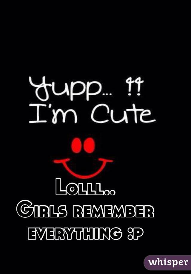 Lolll..
Girls remember everything :p