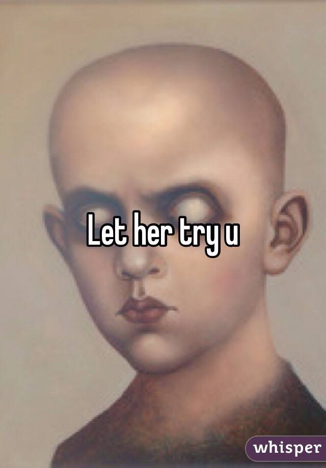 Let her try u
