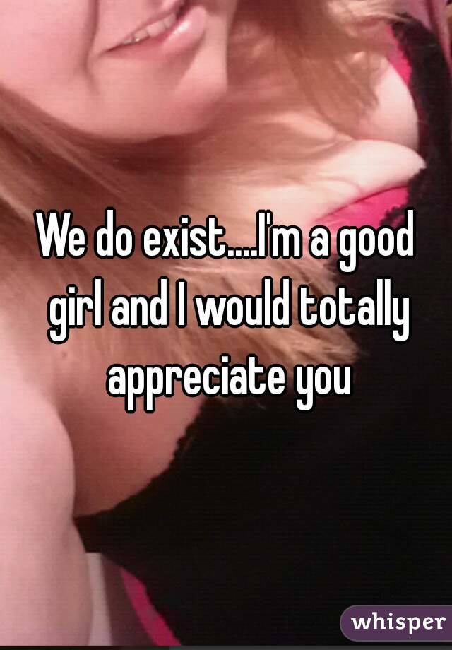 We do exist....I'm a good girl and I would totally appreciate you