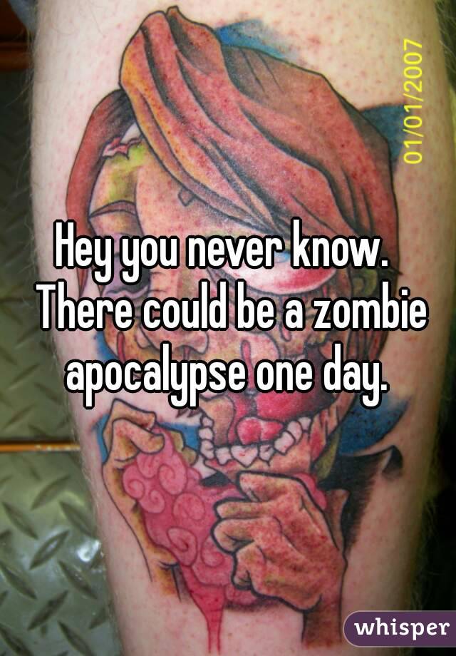 Hey you never know.  There could be a zombie apocalypse one day. 