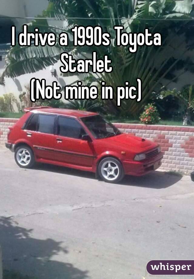 I drive a 1990s Toyota Starlet 
(Not mine in pic)