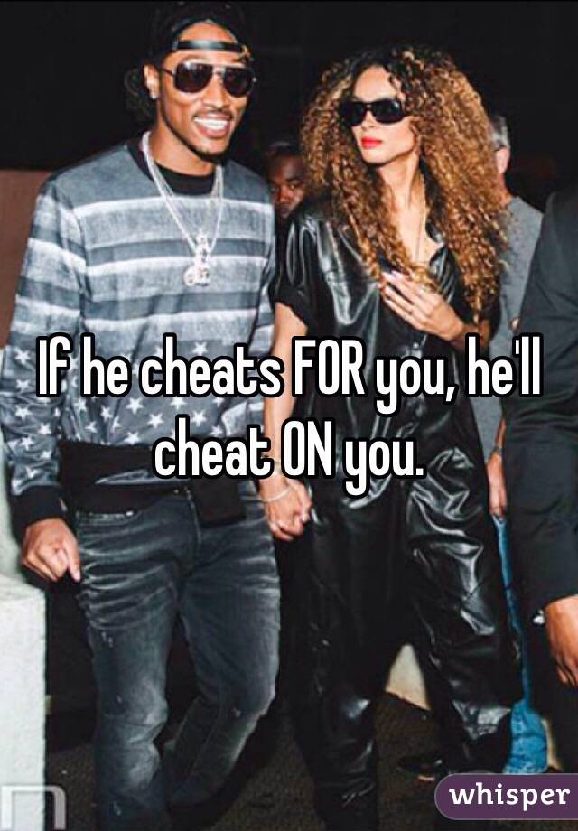 If he cheats FOR you, he'll cheat ON you.
