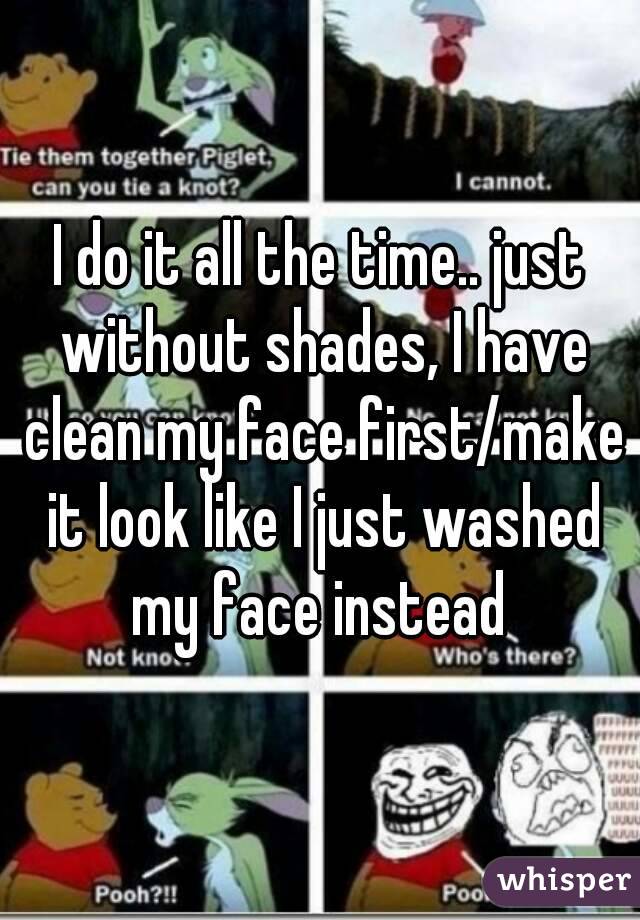 I do it all the time.. just without shades, I have clean my face first/make it look like I just washed my face instead 