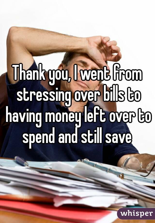 Thank you, I went from stressing over bills to having money left over to spend and still save 