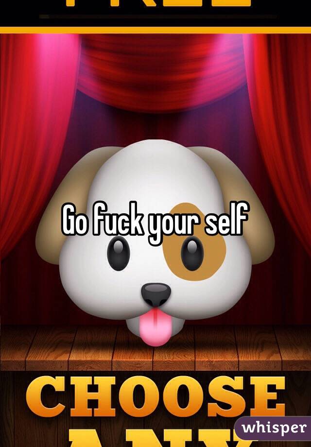 Go fuck your self 