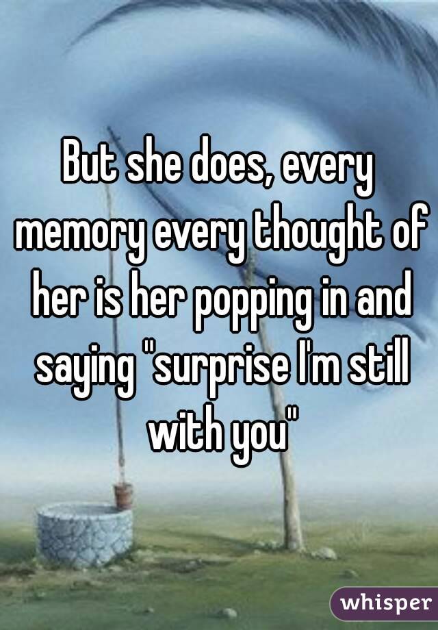 But she does, every memory every thought of her is her popping in and saying "surprise I'm still with you"