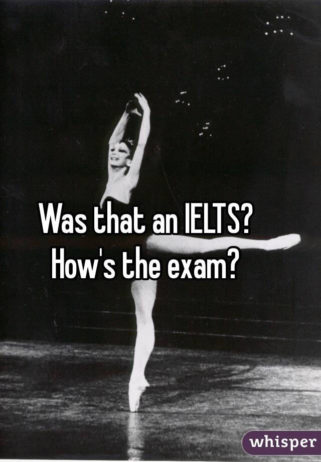 Was that an IELTS? 
How's the exam?