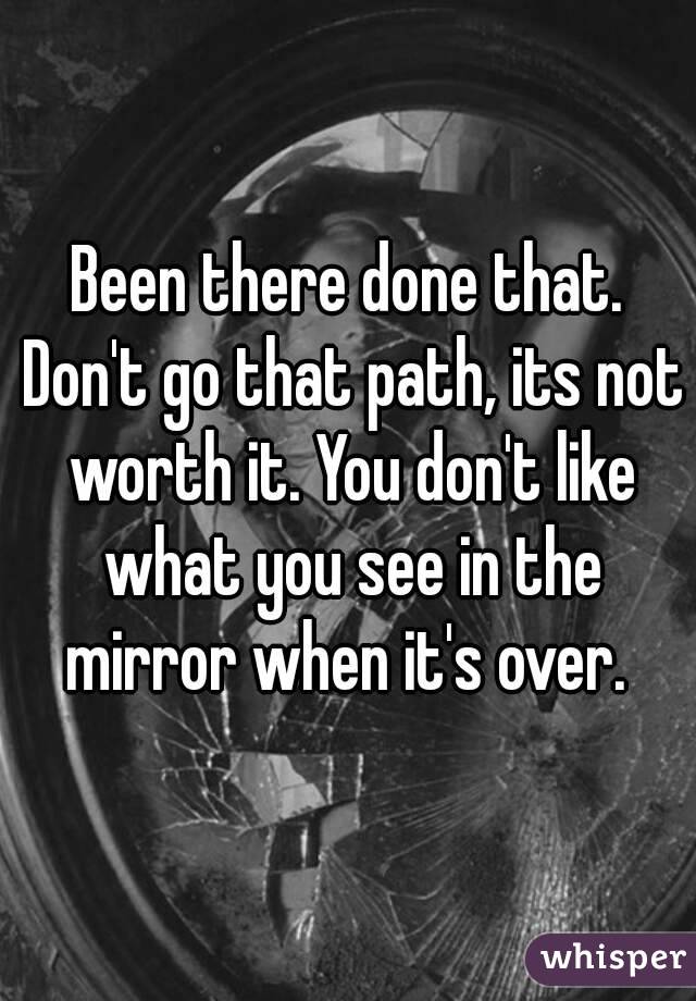 Been there done that. Don't go that path, its not worth it. You don't like what you see in the mirror when it's over. 