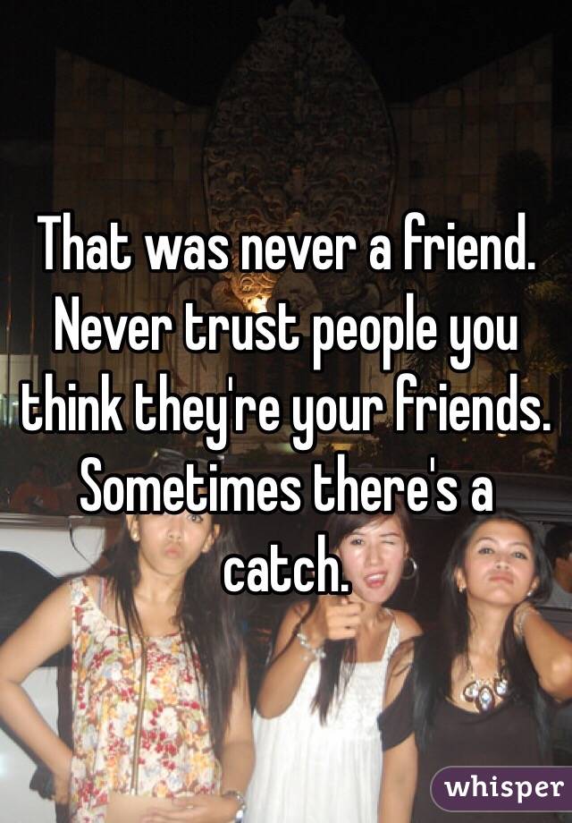 That was never a friend. Never trust people you think they're your friends. Sometimes there's a catch. 