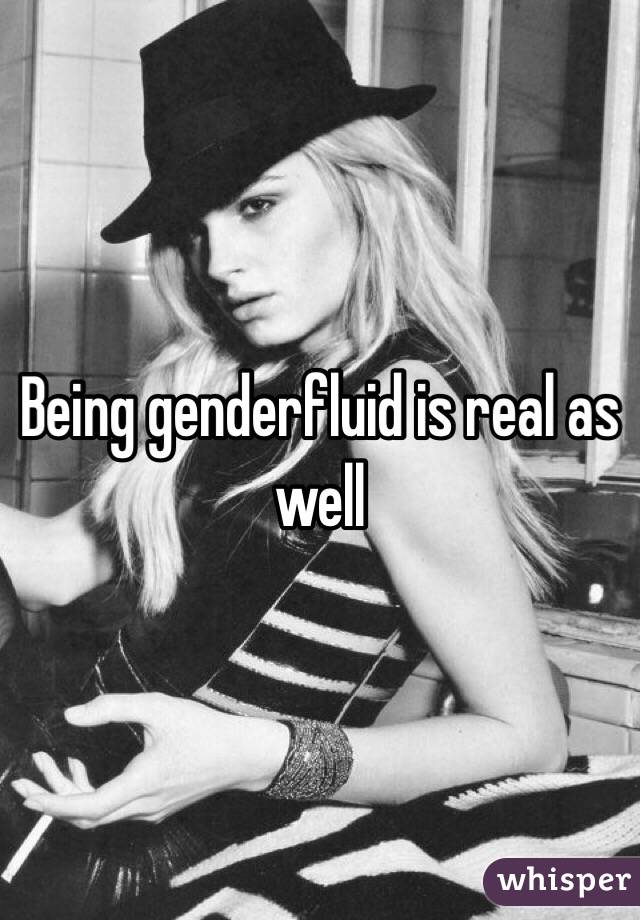 Being genderfluid is real as well