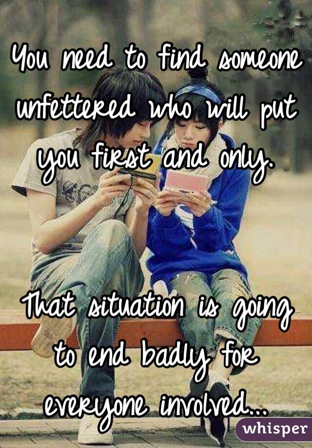 You need to find someone unfettered who will put you first and only.


That situation is going to end badly for everyone involved...