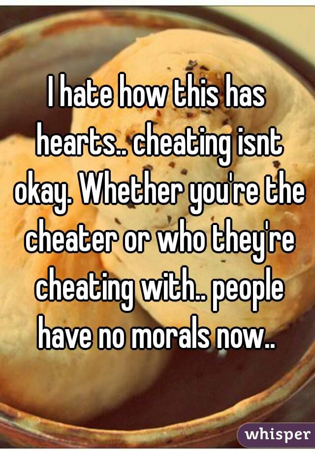 I hate how this has hearts.. cheating isnt okay. Whether you're the cheater or who they're cheating with.. people have no morals now.. 