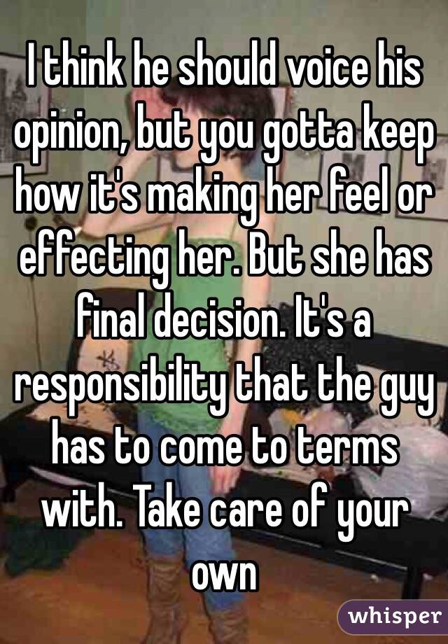 I think he should voice his opinion, but you gotta keep how it's making her feel or effecting her. But she has final decision. It's a responsibility that the guy has to come to terms with. Take care of your own 