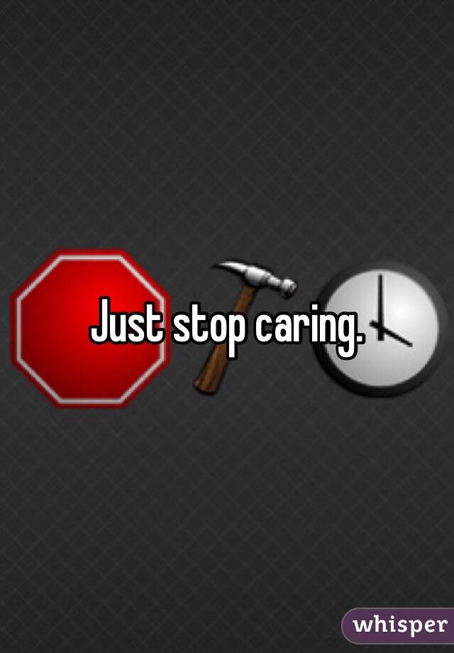 Just stop caring.