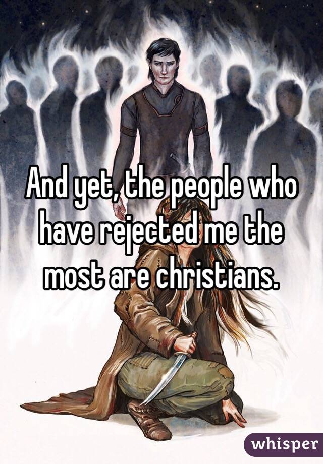 And yet, the people who have rejected me the most are christians.