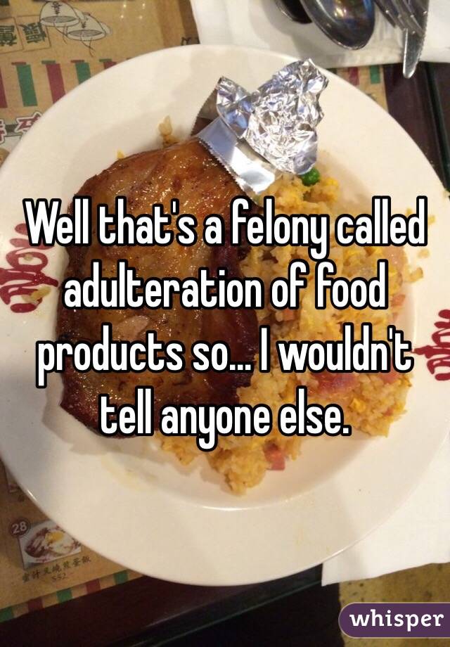 Well that's a felony called adulteration of food products so... I wouldn't tell anyone else. 