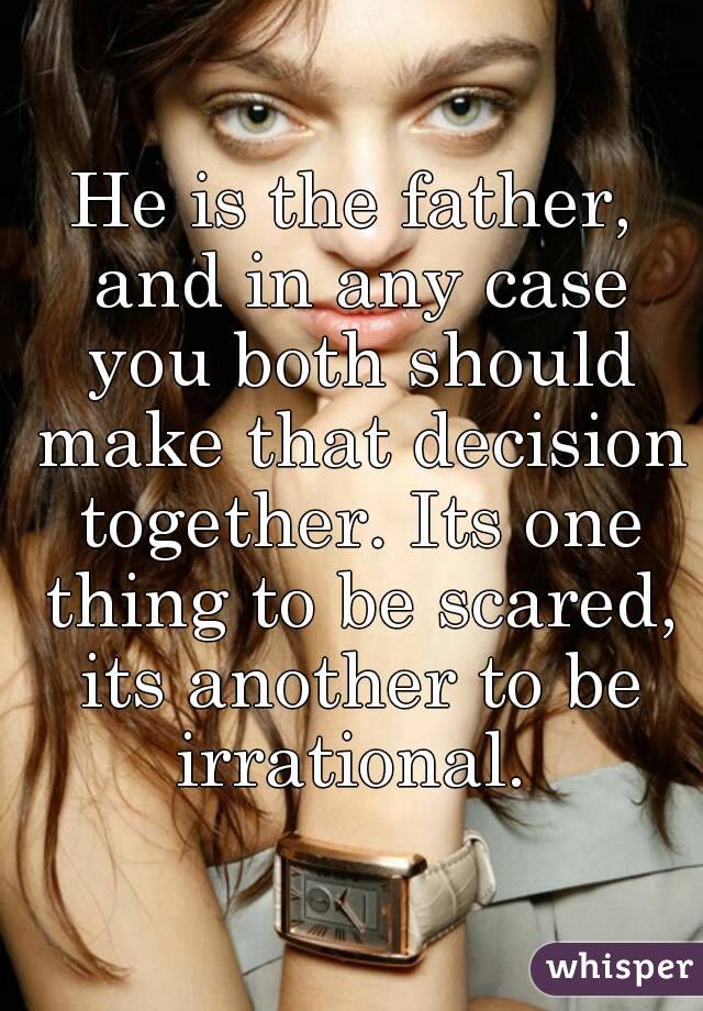 He is the father, and in any case you both should make that decision together. Its one thing to be scared, its another to be irrational. 