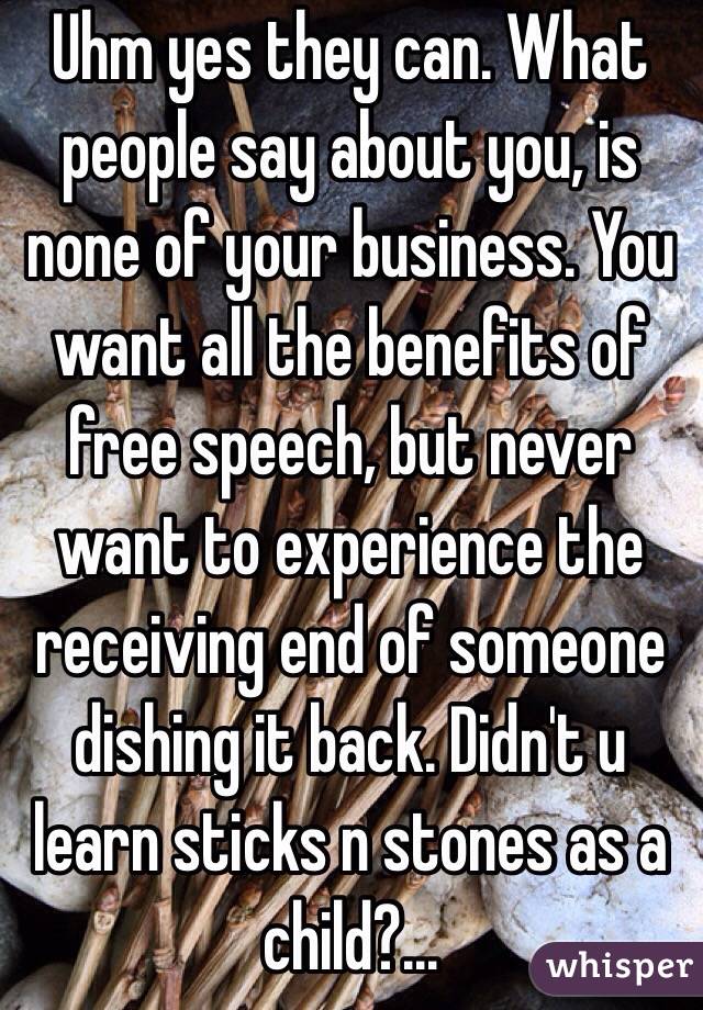 Uhm yes they can. What people say about you, is none of your business. You want all the benefits of free speech, but never want to experience the receiving end of someone dishing it back. Didn't u learn sticks n stones as a child?... 