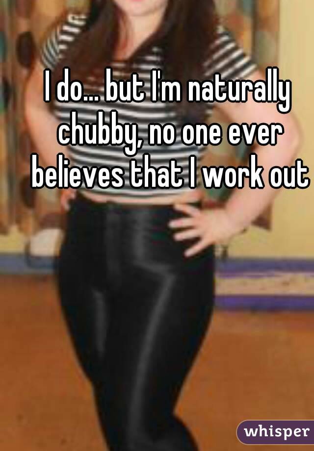 I do... but I'm naturally chubby, no one ever believes that I work out