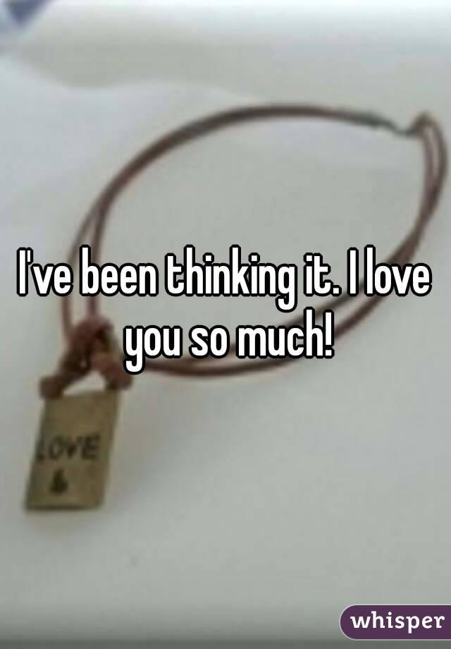 I've been thinking it. I love you so much!