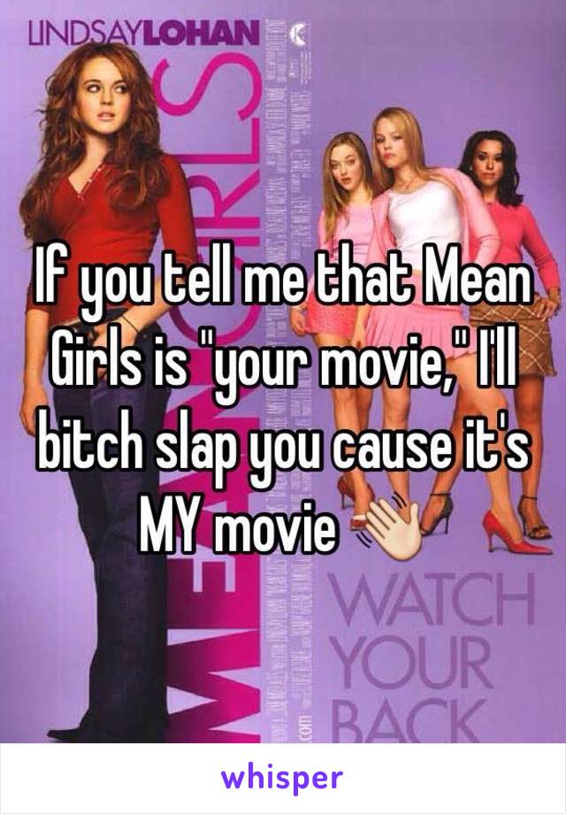 If you tell me that Mean Girls is "your movie," I'll bitch slap you cause it's MY movie 👋