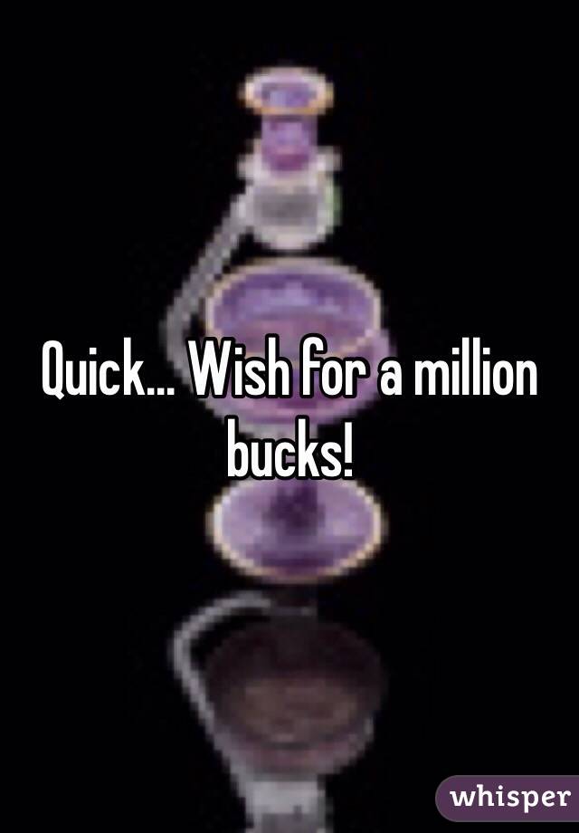 Quick... Wish for a million bucks!