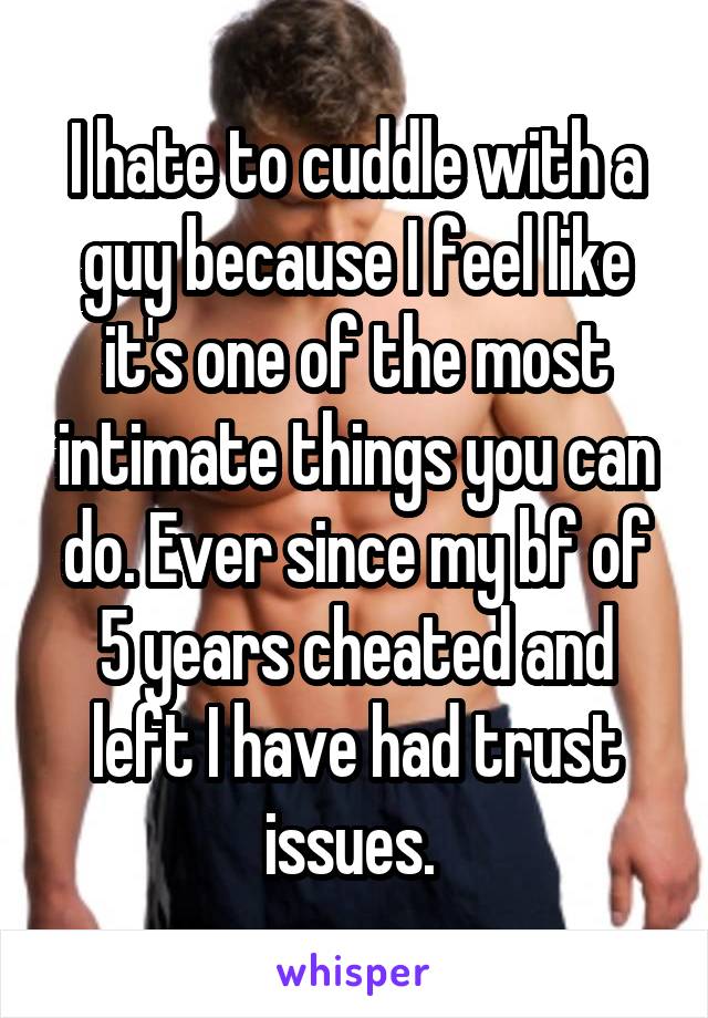 I hate to cuddle with a guy because I feel like it's one of the most intimate things you can do. Ever since my bf of 5 years cheated and left I have had trust issues. 