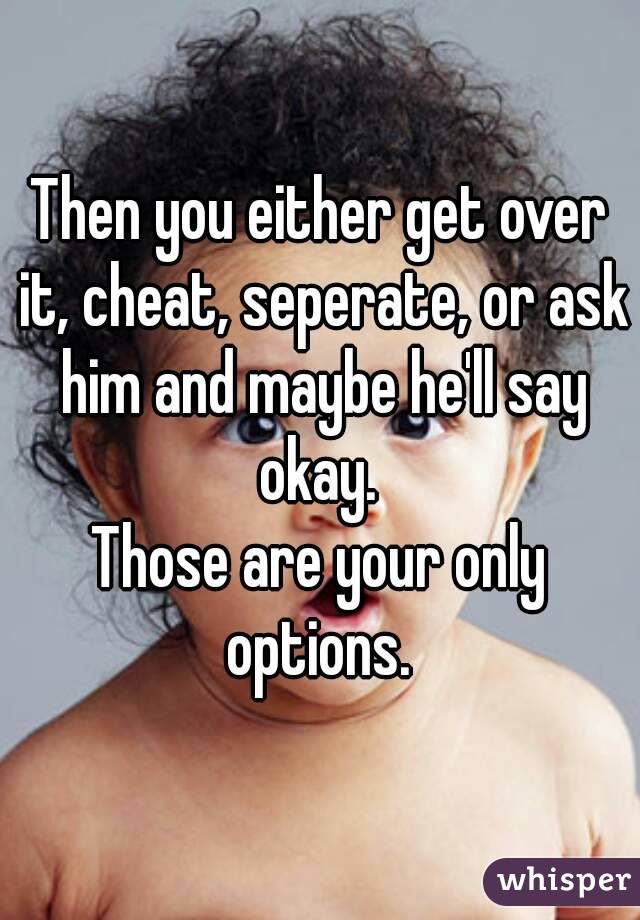 Then you either get over it, cheat, seperate, or ask him and maybe he'll say okay. 
Those are your only options. 